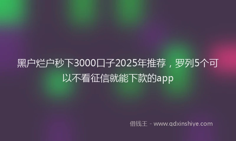 黑户烂户秒下3000口子2025年推荐，罗列5个可以不看征信就能下款的app