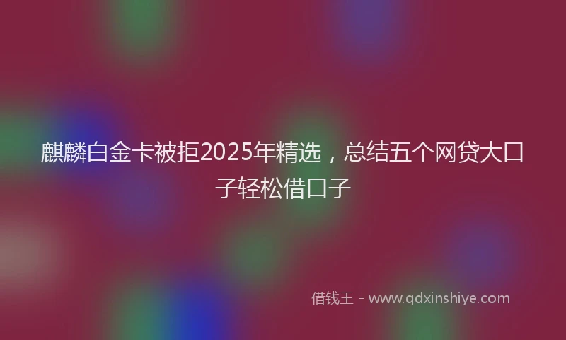 麒麟白金卡被拒2025年精选，总结五个网贷大口子轻松借口子