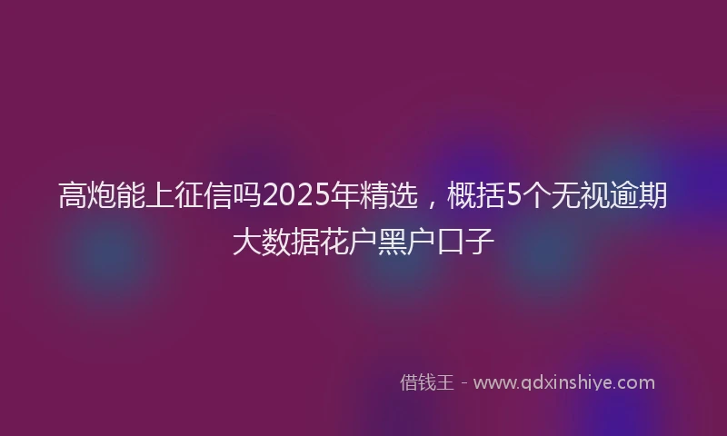 高炮能上征信吗2025年精选，概括5个无视逾期大数据花户黑户口子