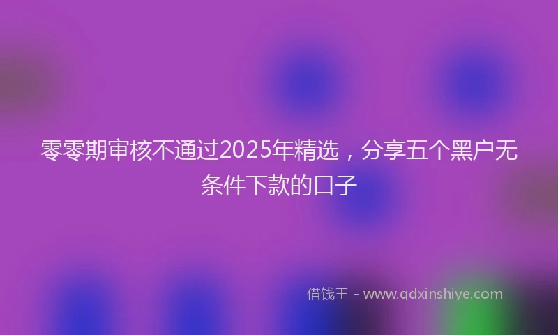 零零期审核不通过2025年精选，分享五个黑户无条件下款的口子