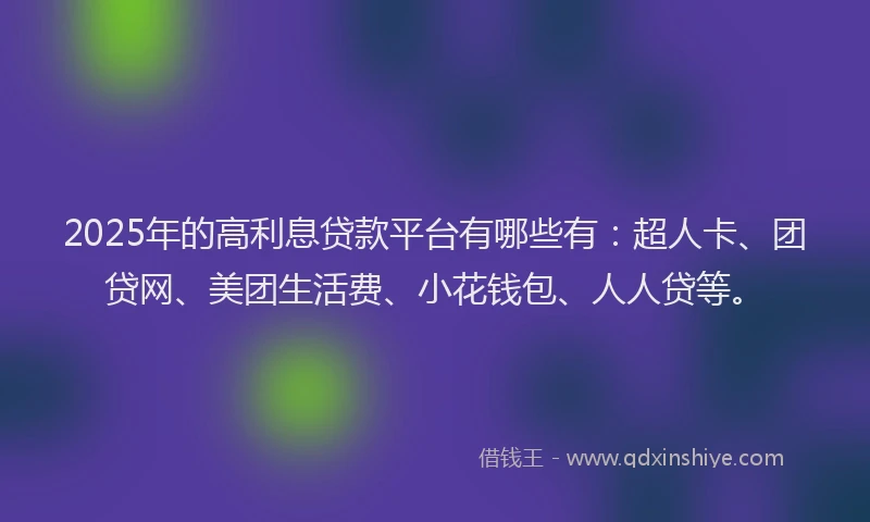 2025年的高利息贷款平台有哪些有：超人卡、团贷网、美团生活费、小花钱包、人人贷等。