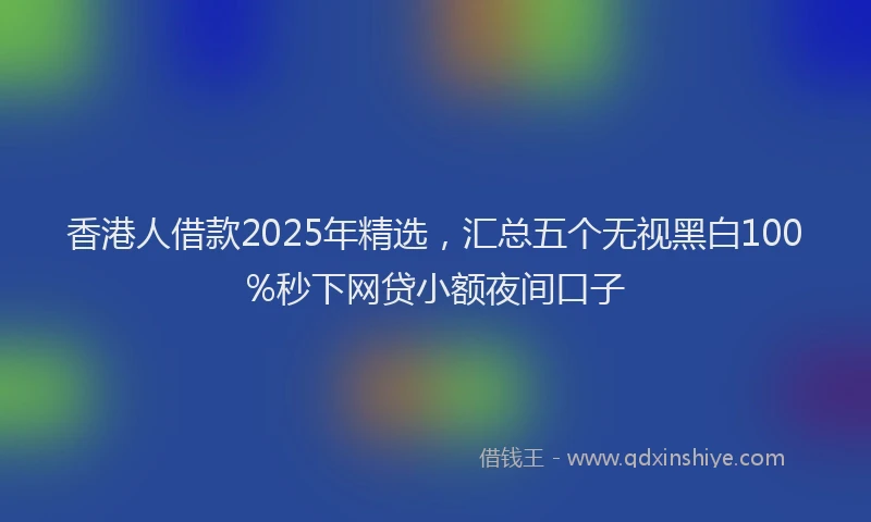 香港人借款2025年精选，汇总五个无视黑白100%秒下网贷小额夜间口子