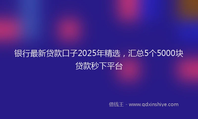 银行最新贷款口子2025年精选，汇总5个5000块贷款秒下平台