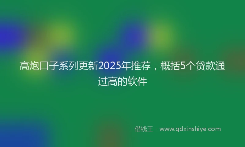 高炮口子系列更新2025年推荐，概括5个贷款通过高的软件