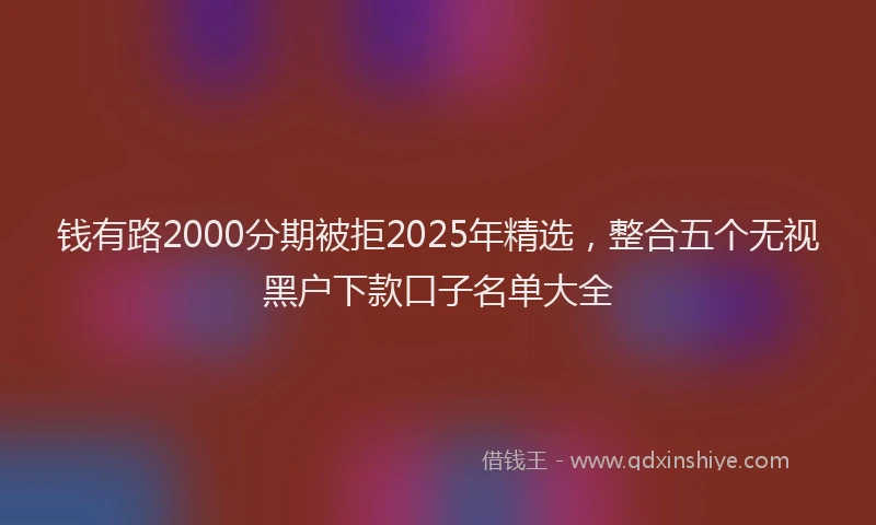 钱有路2000分期被拒2025年精选，整合五个无视黑户下款口子名单大全