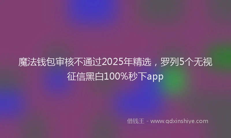 魔法钱包审核不通过2025年精选，罗列5个无视征信黑白100%秒下app