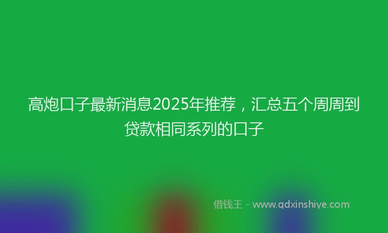 高炮口子最新消息2025年推荐，汇总五个周周到贷款相同系列的口子