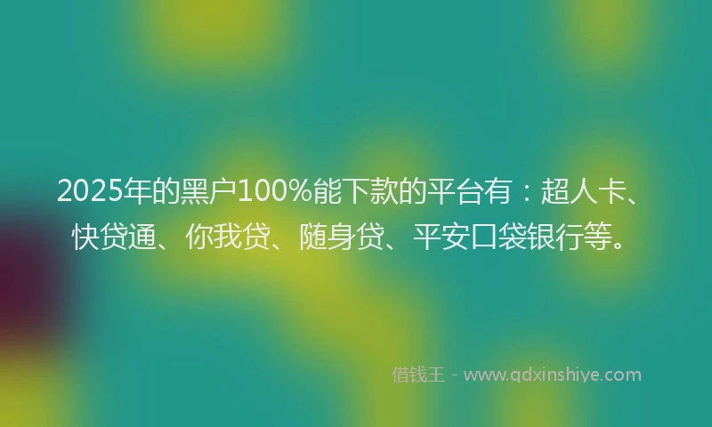 2025年的黑户100%能下款的平台有：超人卡、快贷通、你我贷、随身贷、平安口袋银行等。