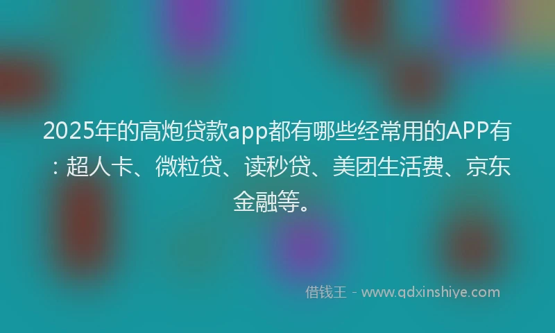 2025年的高炮贷款app都有哪些经常用的APP有：超人卡、微粒贷、读秒贷、美团生活费、京东金融等。