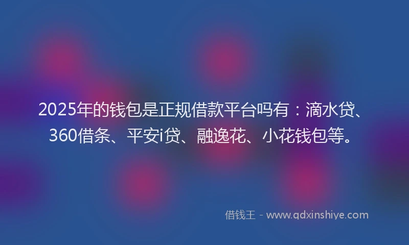 2025年的钱包是正规借款平台吗有：滴水贷、360借条、平安i贷、融逸花、小花钱包等。