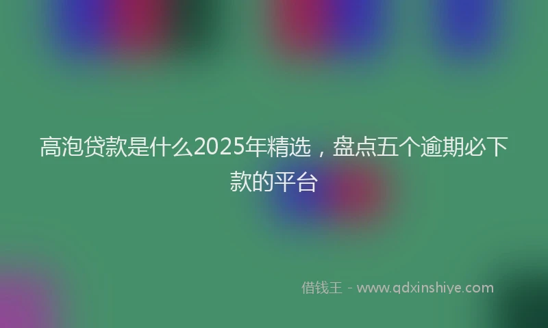 高泡贷款是什么2025年精选，盘点五个逾期必下款的平台