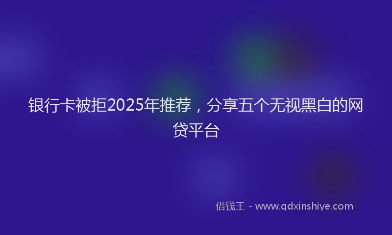 银行卡被拒2025年推荐，分享五个无视黑白的网贷平台