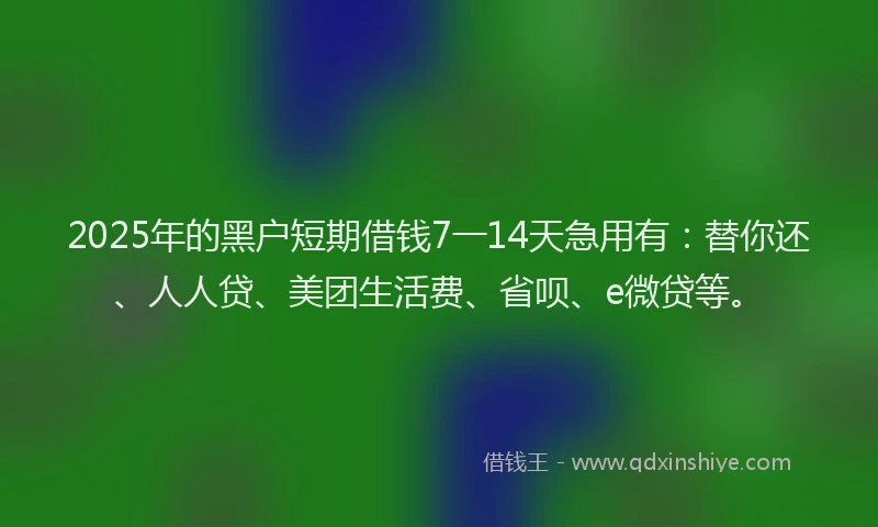 2025年的黑户短期借钱7一14天急用有：替你还、人人贷、美团生活费、省呗、e微贷等。