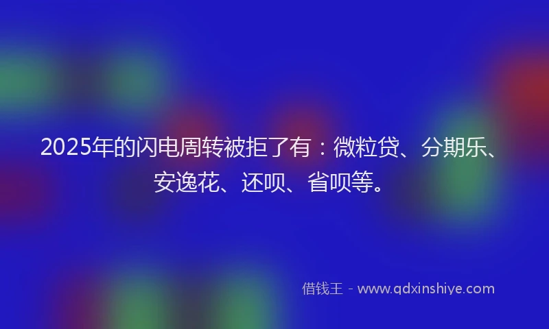 2025年的闪电周转被拒了有：微粒贷、分期乐、安逸花、还呗、省呗等。