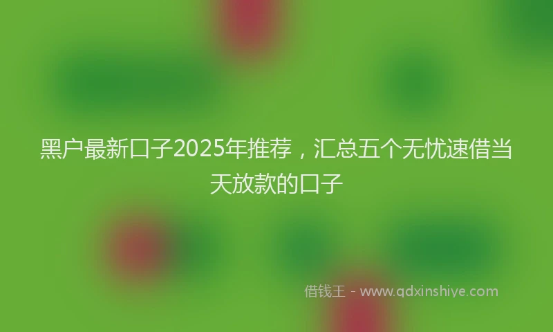 黑户最新口子2025年推荐，汇总五个无忧速借当天放款的口子