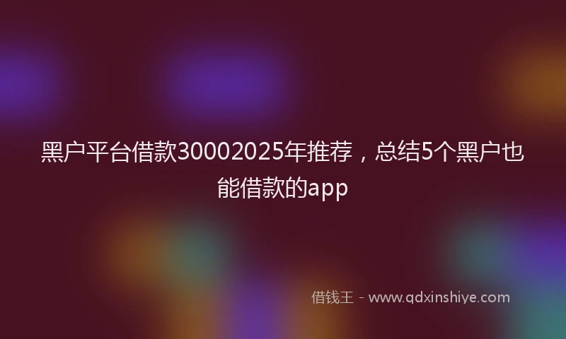 黑户平台借款30002025年推荐，总结5个黑户也能借款的app