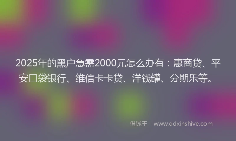 2025年的黑户急需2000元怎么办有：惠商贷、平安口袋银行、维信卡卡贷、洋钱罐、分期乐等。