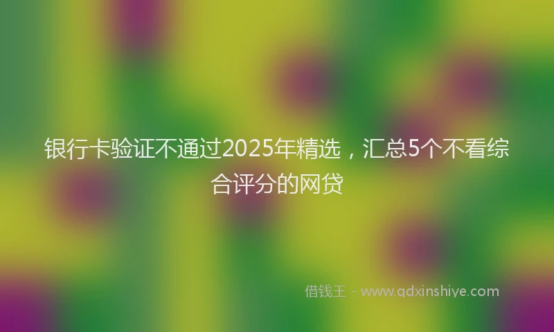 银行卡验证不通过2025年精选，汇总5个不看综合评分的网贷