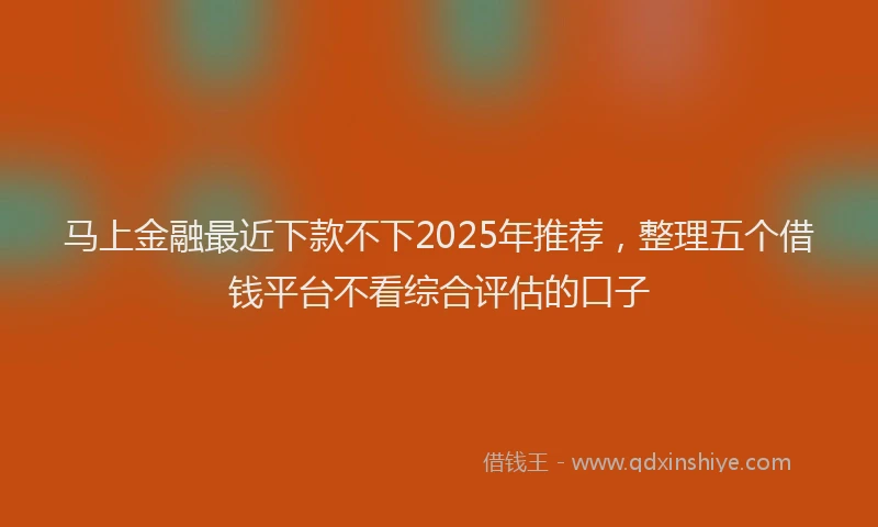马上金融最近下款不下2025年推荐，整理五个借钱平台不看综合评估的口子
