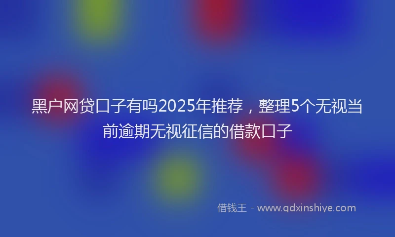 黑户网贷口子有吗2025年推荐，整理5个无视当前逾期无视征信的借款口子