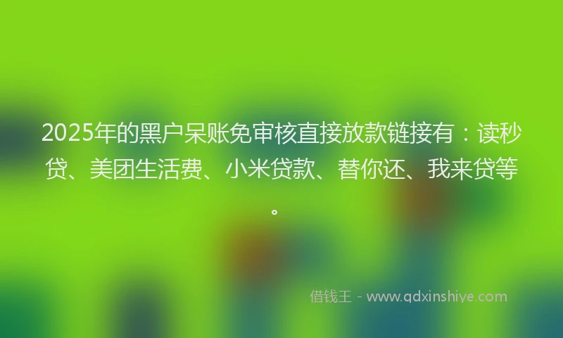 2025年的黑户呆账免审核直接放款链接有：读秒贷、美团生活费、小米贷款、替你还、我来贷等。