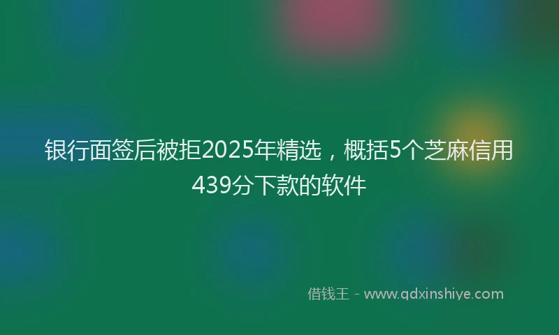 银行面签后被拒2025年精选，概括5个芝麻信用439分下款的软件