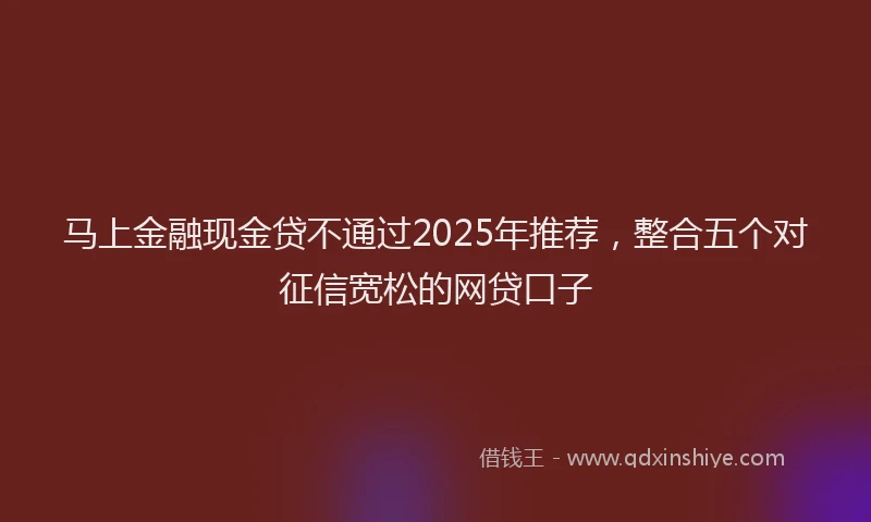 马上金融现金贷不通过2025年推荐，整合五个对征信宽松的网贷口子