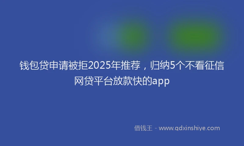 钱包贷申请被拒2025年推荐，归纳5个不看征信网贷平台放款快的app