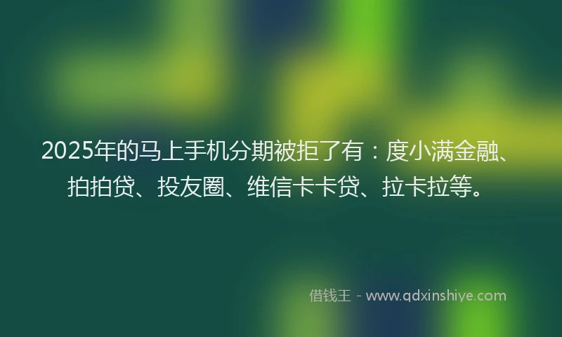 2025年的马上手机分期被拒了有：度小满金融、拍拍贷、投友圈、维信卡卡贷、拉卡拉等。
