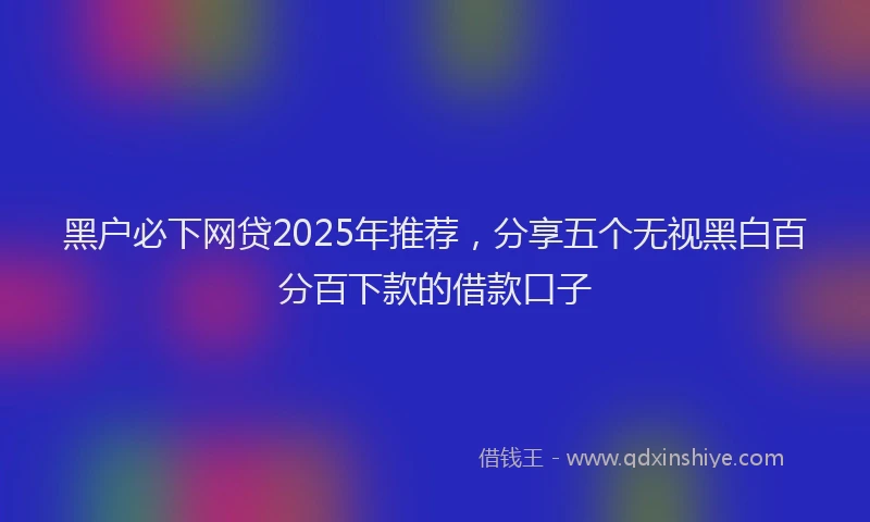 黑户必下网贷2025年推荐，分享五个无视黑白百分百下款的借款口子