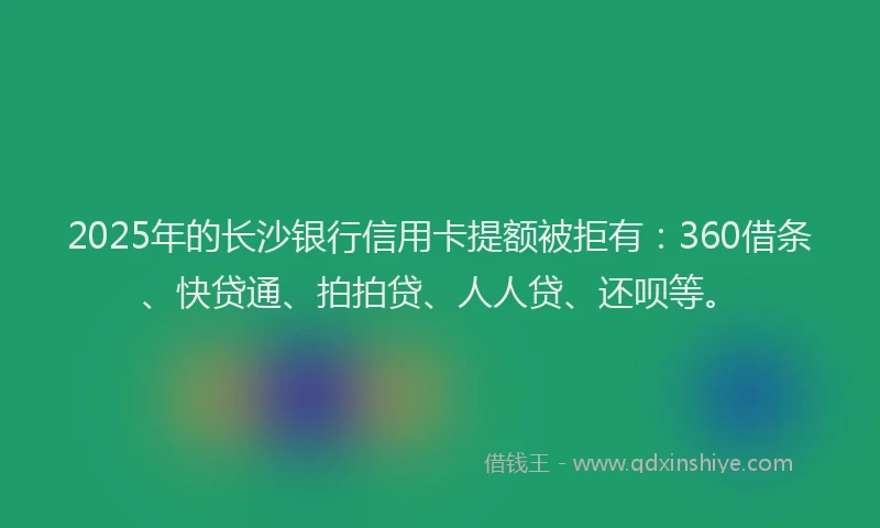 2025年的长沙银行信用卡提额被拒有：360借条、快贷通、拍拍贷、人人贷、还呗等。