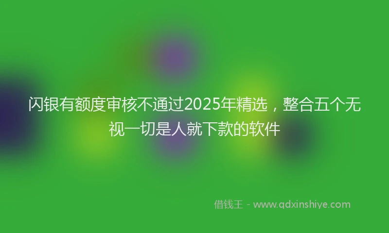 闪银有额度审核不通过2025年精选，整合五个无视一切是人就下款的软件