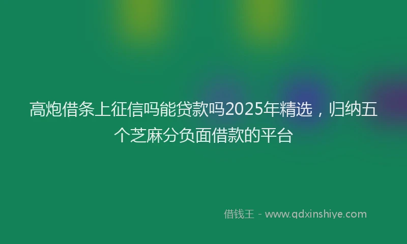 高炮借条上征信吗能贷款吗2025年精选，归纳五个芝麻分负面借款的平台