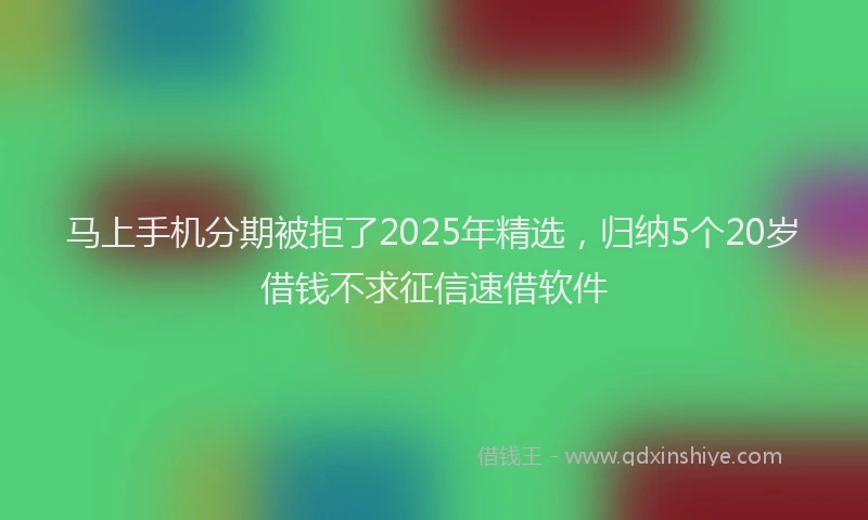 马上手机分期被拒了2025年精选，归纳5个20岁借钱不求征信速借软件