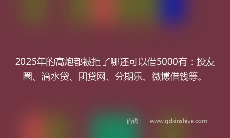 2025年的高炮都被拒了哪还可以借5000有：投友圈、滴水贷、团贷网、分期乐、微博借钱等。