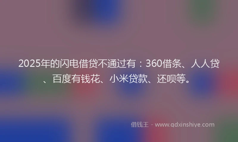 2025年的闪电借贷不通过有：360借条、人人贷、百度有钱花、小米贷款、还呗等。