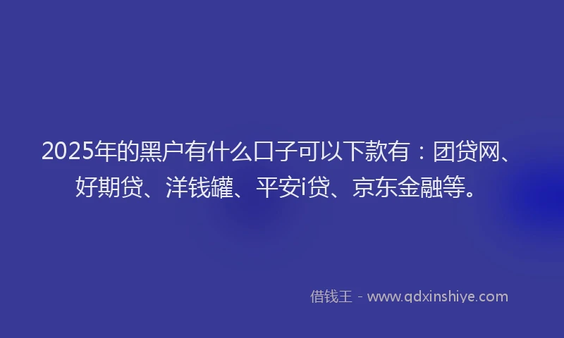 2025年的黑户有什么口子可以下款有：团贷网、好期贷、洋钱罐、平安i贷、京东金融等。