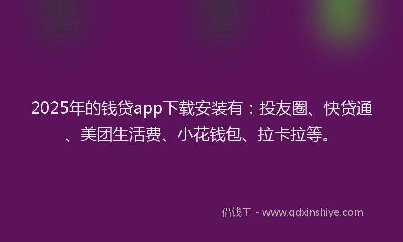 2025年的钱贷app下载安装有：投友圈、快贷通、美团生活费、小花钱包、拉卡拉等。