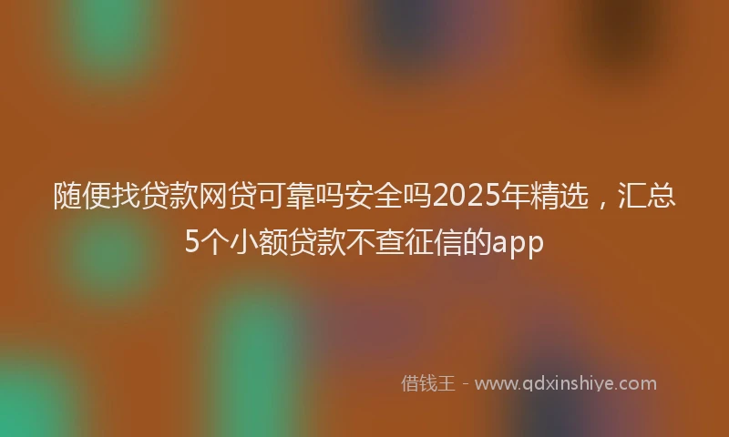 随便找贷款网贷可靠吗安全吗2025年精选，汇总5个小额贷款不查征信的app