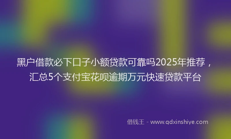 黑户借款必下口子小额贷款可靠吗2025年推荐，汇总5个支付宝花呗逾期万元快速贷款平台