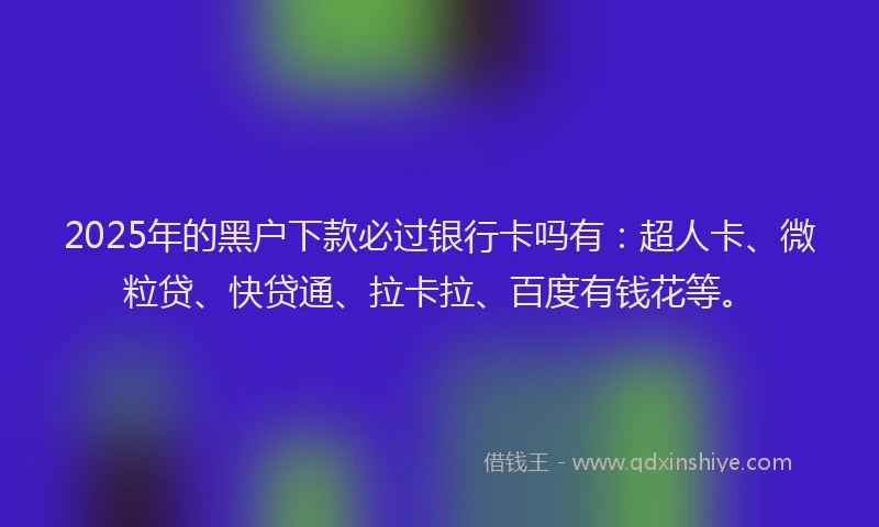 2025年的黑户下款必过银行卡吗有：超人卡、微粒贷、快贷通、拉卡拉、百度有钱花等。