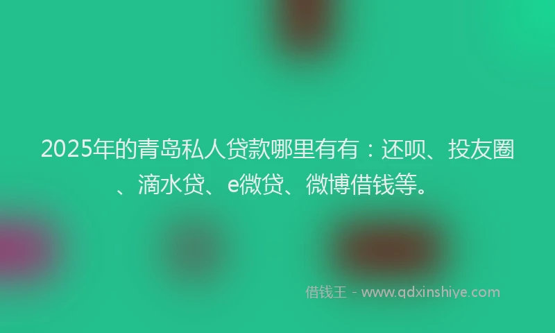 2025年的青岛私人贷款哪里有有：还呗、投友圈、滴水贷、e微贷、微博借钱等。