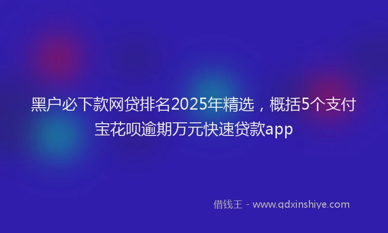黑户必下款网贷排名2025年精选，概括5个支付宝花呗逾期万元快速贷款app
