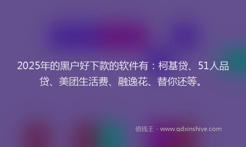 2025年的黑户好下款的软件有：柯基贷、51人品贷、美团生活费、融逸花、替你还等。
