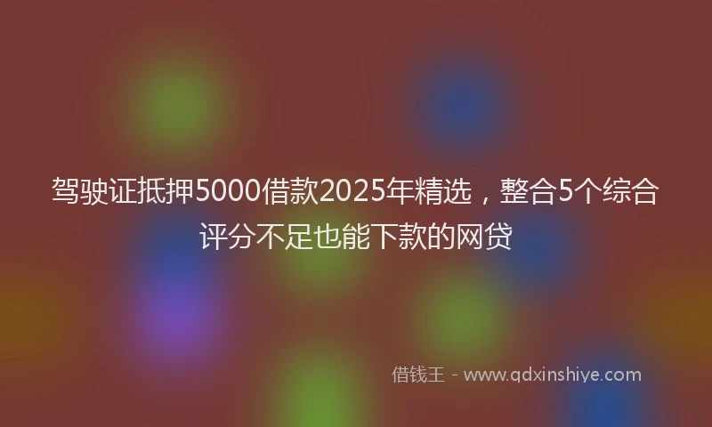 驾驶证抵押5000借款2025年精选，整合5个综合评分不足也能下款的网贷
