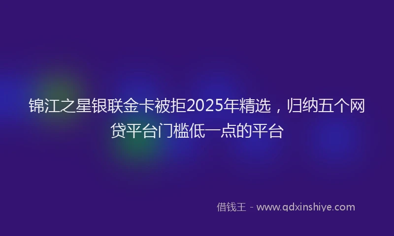 锦江之星银联金卡被拒2025年精选，归纳五个网贷平台门槛低一点的平台