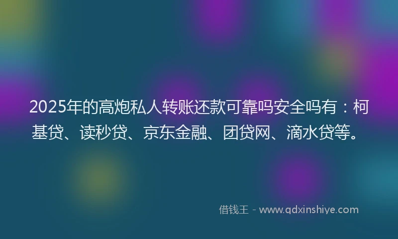 2025年的高炮私人转账还款可靠吗安全吗有：柯基贷、读秒贷、京东金融、团贷网、滴水贷等。