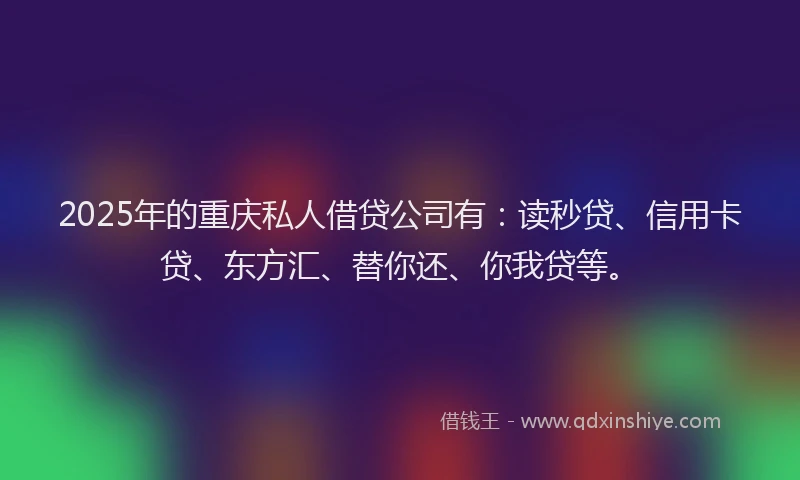 2025年的重庆私人借贷公司有：读秒贷、信用卡贷、东方汇、替你还、你我贷等。
