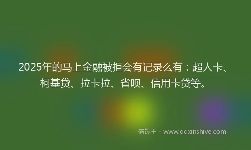 2025年的马上金融被拒会有记录么有：超人卡、柯基贷、拉卡拉、省呗、信用卡贷等。