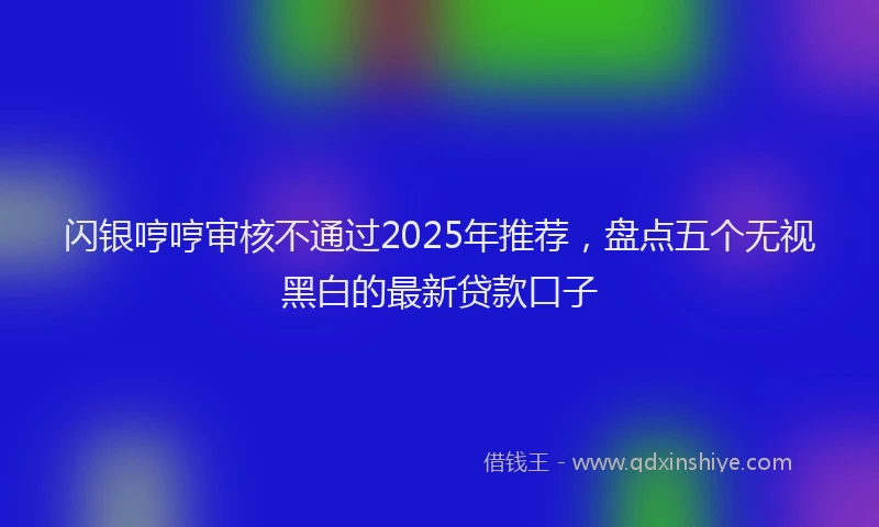 闪银哼哼审核不通过2025年推荐，盘点五个无视黑白的最新贷款口子